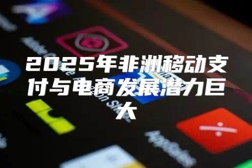 2025年非洲移动支付与电商发展潜力巨大