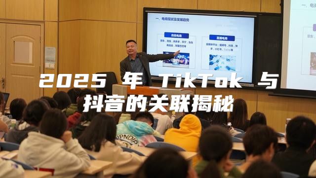 2025 年 TikTok 与抖音的关联揭秘