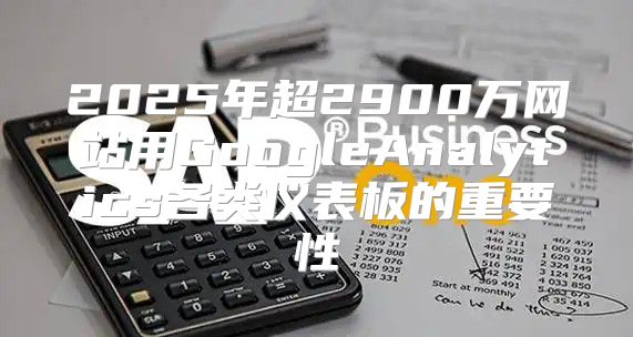 2025年超2900万网站用GoogleAnalytics各类仪表板的重要性