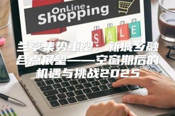 兰亭集势重塑：新城乡融合点展望——空窗期后的机遇与挑战2025