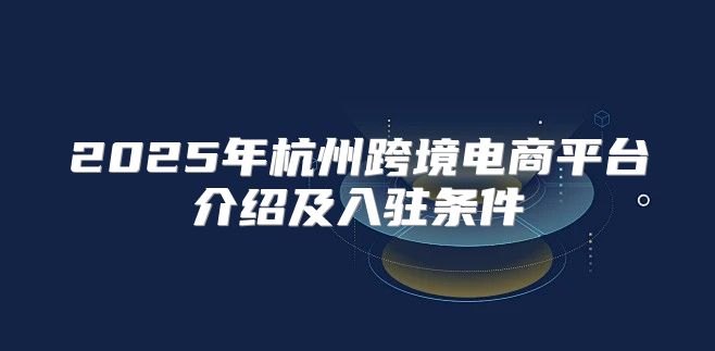 2025年杭州跨境电商平台介绍及入驻条件