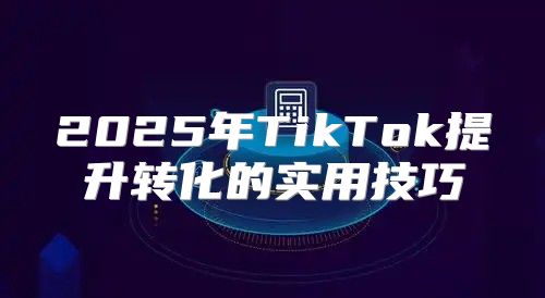 2025年TikTok提升转化的实用技巧