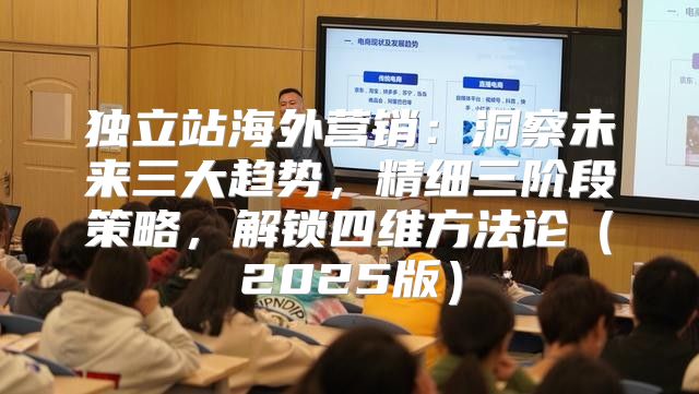 独立站海外营销：洞察未来三大趋势，精细三阶段策略，解锁四维方法论2025版