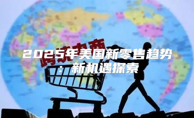 2025年美国新零售趋势：新机遇探索