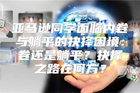 亚马逊同学面临内卷与躺平的抉择困境：卷还是躺平？抉择之路在何方？