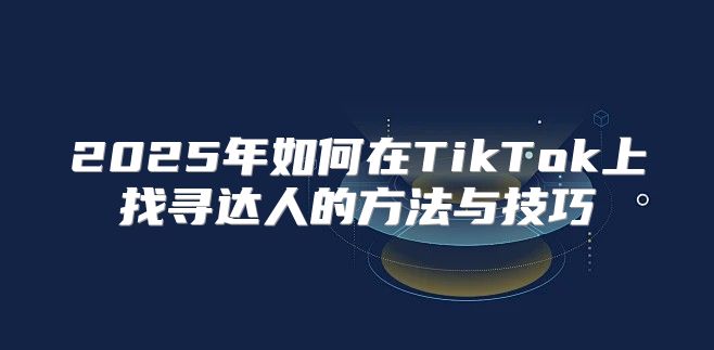 2025年如何在TikTok上找寻达人的方法与技巧