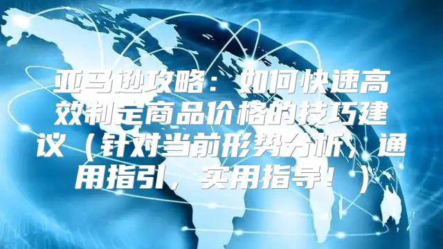 亚马逊攻略：如何快速高效制定商品价格的技巧建议针对当前形势分析，通用指引，实用指导！