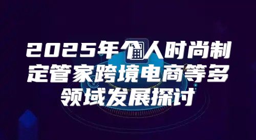 2025年个人时尚制定管家跨境电商等多领域发展探讨