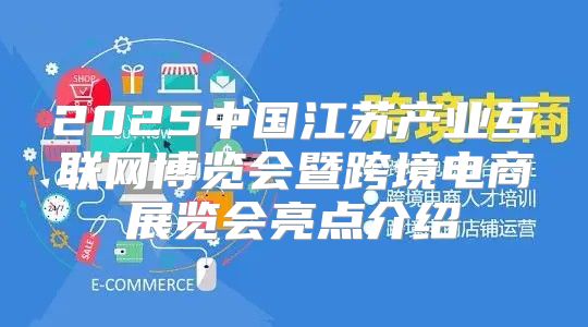 2025中国江苏产业互联网博览会暨跨境电商展览会亮点介绍