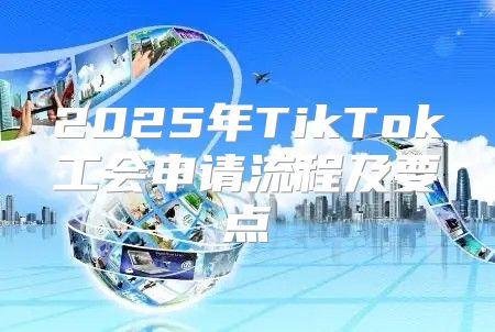 2025年TikTok工会申请流程及要点