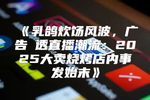 乳鸽炊饧风波，广告刬透直播潮流：2025大卖烧烤店内事发始末