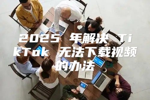 2025 年解决 TikTok 无法下载视频的办法