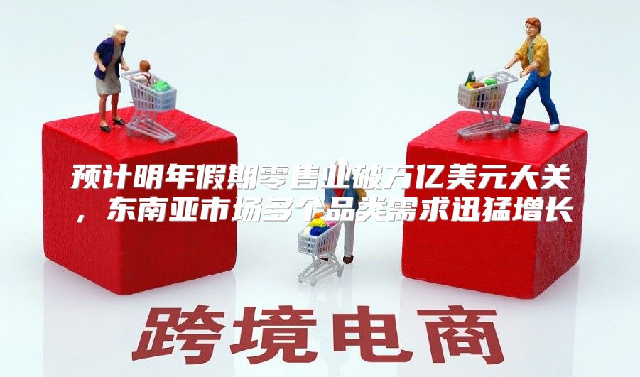 预计明年假期零售业破万亿美元大关，东南亚市场多个品类需求迅猛增长