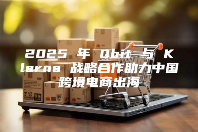 2025 年 Qbit 与 Klarna 战略合作助力中国跨境电商出海
