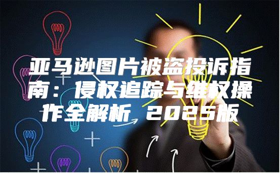 亚马逊图片被盗投诉指南：侵权追踪与维权操作全解析 2025版
