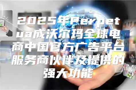 2025年Perpetua成沃尔玛全球电商中国官方广告平台服务商伙伴及提供的强大功能