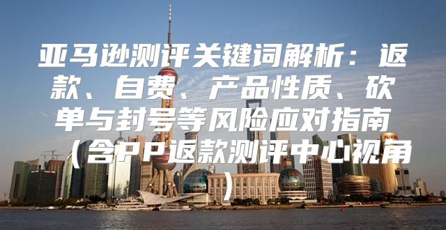 亚马逊测评关键词解析：返款、自费、产品性质、砍单与封号等风险应对指南含PP返款测评中心视角