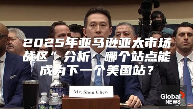 2025年亚马逊亚太市场战区”分析：哪个站点能成为下一个美国站？