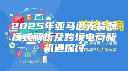 2025年亚马逊无货源模式解析及跨境电商新机遇探讨
