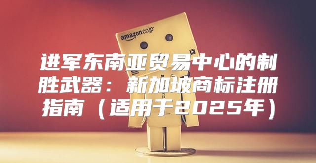 进军东南亚贸易中心的制胜武器：新加坡商标注册指南适用于2025年