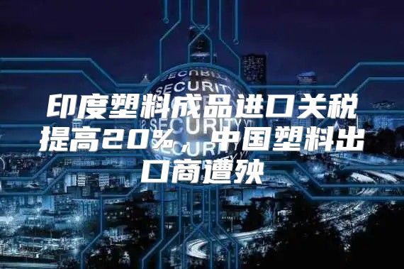 印度塑料成品进口关税提高20%，中国塑料出口商遭殃