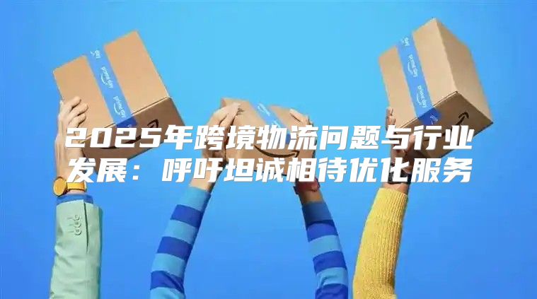 2025年跨境物流问题与行业发展：呼吁坦诚相待优化服务