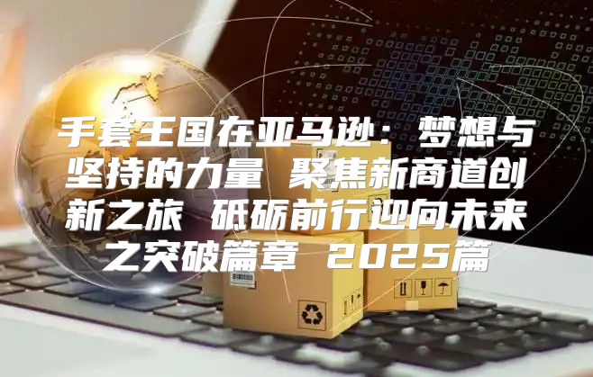 手套王国在亚马逊：梦想与坚持的力量 聚焦新商道创新之旅 砥砺前行迎向未来之突破篇章 2025篇