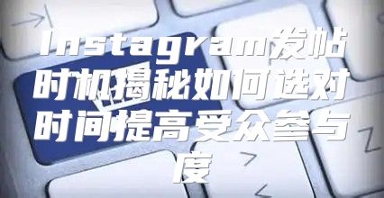 Instagram发帖时机揭秘如何选对时间提高受众参与度
