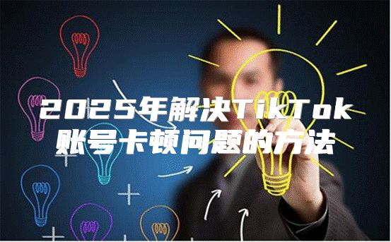 2025年解决TikTok账号卡顿问题的方法