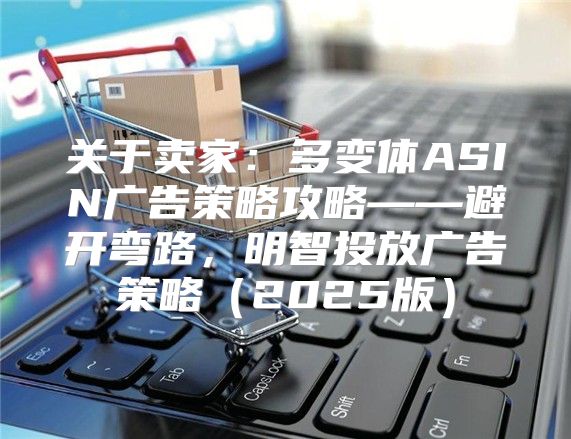 关于卖家：多变体ASIN广告策略攻略——避开弯路，明智投放广告策略2025版