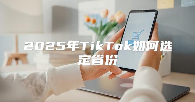2025年TikTok如何选定省份