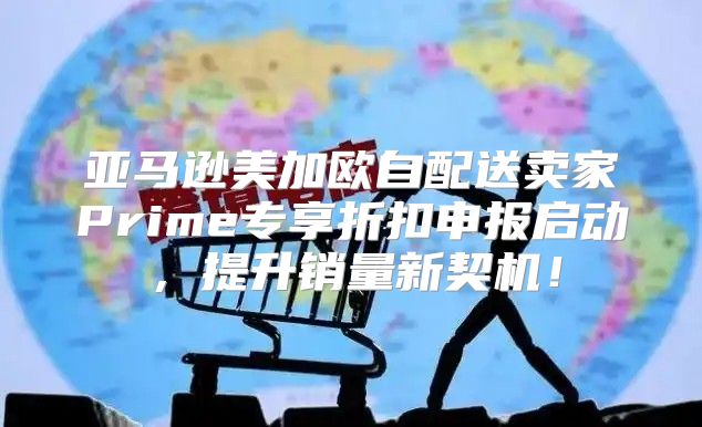 亚马逊美加欧自配送卖家Prime专享折扣申报启动，提升销量新契机！