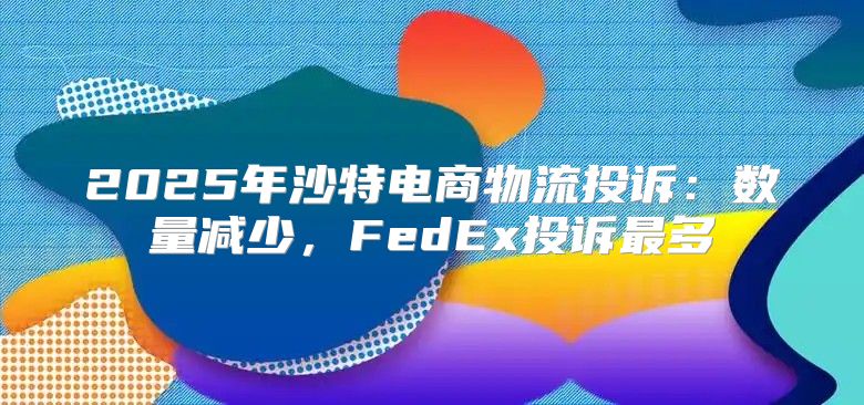 2025年沙特电商物流投诉：数量减少，FedEx投诉最多