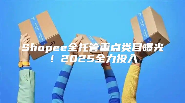 Shopee全托管重点类目曝光！2025全力投入