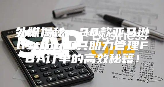 外媒揭秘：20款亚马逊listing工具助力管理FBA订单的高效秘籍！