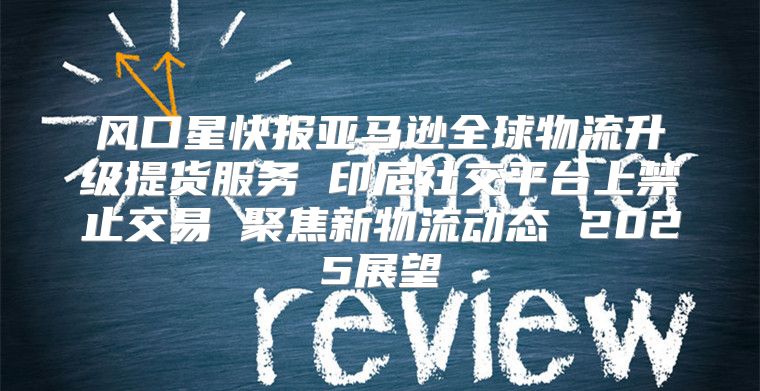 风口星快报亚马逊全球物流升级提货服务 印尼社交平台上禁止交易 聚焦新物流动态 2025展望