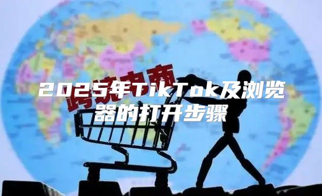 2025年TikTok及浏览器的打开步骤