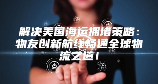 解决美国海运拥堵策略：物友创新航线畅通全球物流之道！