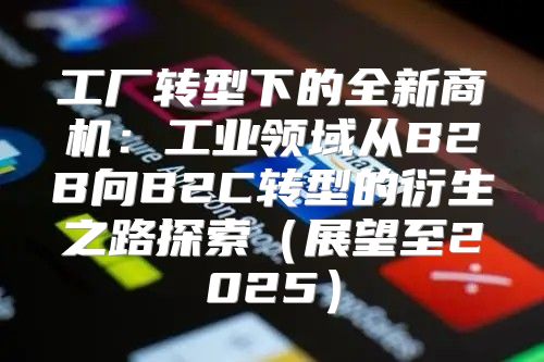 工厂转型下的全新商机：工业领域从B2B向B2C转型的衍生之路探索展望至2025