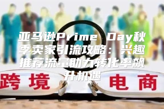 亚马逊Prime Day秋季卖家引流攻略：兴趣推荐流量助力转化率飙升机遇