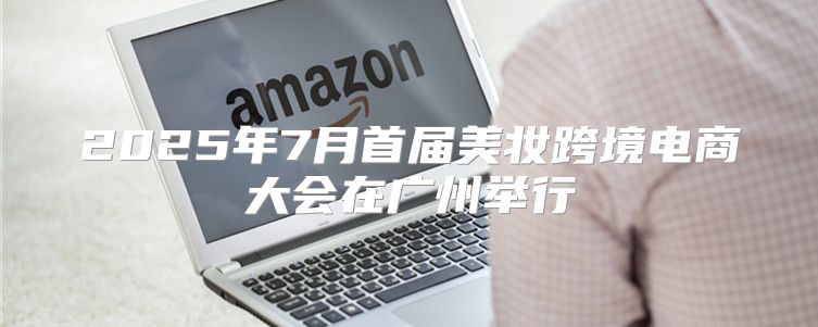 2025年7月首届美妆跨境电商大会在广州举行