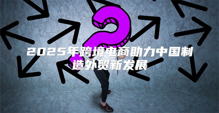 2025年跨境电商助力中国制造外贸新发展