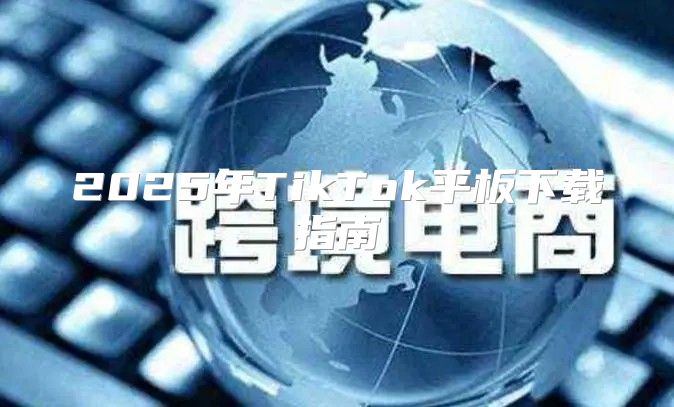 2025年TikTok平板下载指南