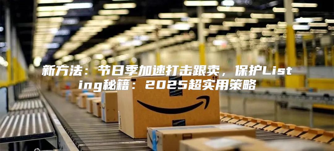 新方法：节日季加速打击跟卖，保护Listing秘籍：2025超实用策略