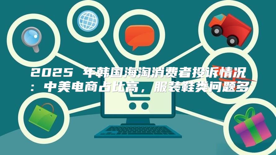 2025 年韩国海淘消费者投诉情况：中美电商占比高，服装鞋类问题多