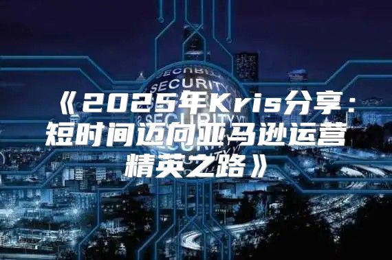 2025年Kris分享：短时间迈向亚马逊运营精英之路