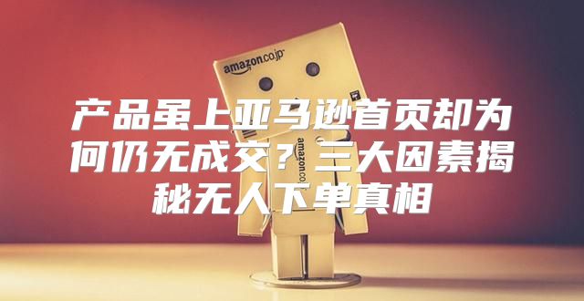 产品虽上亚马逊首页却为何仍无成交？三大因素揭秘无人下单真相