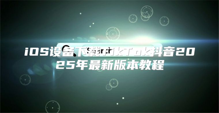 iOS设备下载TikTok抖音2025年最新版本教程