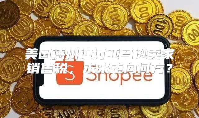 美国德州追讨亚马逊卖家销售税，未来走向何方？