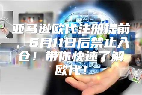 亚马逊欧代注册提前，6月11日后禁止入仓！带你快速了解欧代！